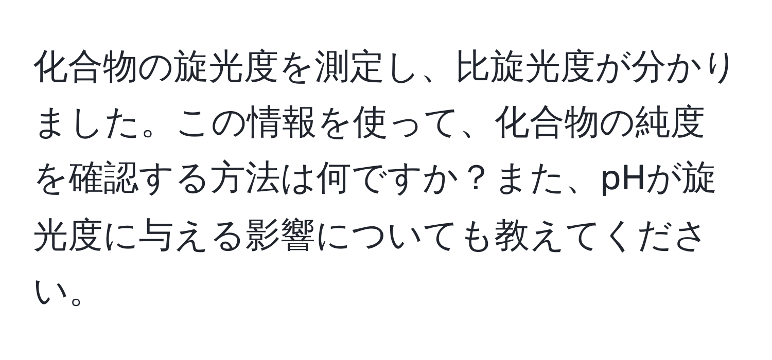 化合物の旋光度を測定し、比旋光度が分かりました。この情報を使って、化合物の純度を確認する方法は何ですか？また、pHが旋光度に与える影響についても教えてください。