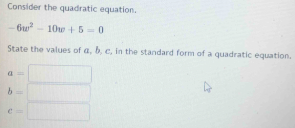 Consider the quadratic equation.
-6w^2-10w+5=0
State the values of α, b, c, in the standard form of a quadratic equation.
a=□
b=□
c=□