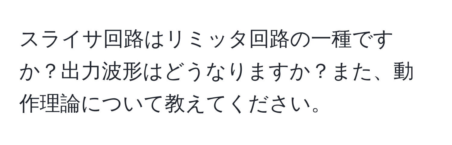 スライサ回路はリミッタ回路の一種ですか？出力波形はどうなりますか？また、動作理論について教えてください。