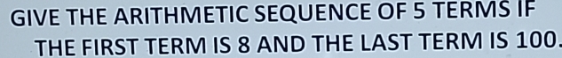 GIVE THE ARITHMETIC SEQUENCE OF 5 TERMS IF 
THE FIRST TERM IS 8 AND THE LAST TERM IS 100.