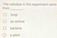 The cellulase in this experiment came
from _.
fungi
an animal
bacteria
a plant