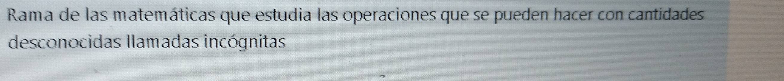 Rama de las matemáticas que estudia las operaciones que se pueden hacer con cantidades 
desconocidas llamadas incógnitas