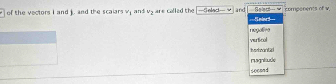 of the vectors i and j, and the scalars v_1 and v_2 are called the |---Select--- and ==Select components of v,
---Select
negative
vertical
horizontal
magnitude
second