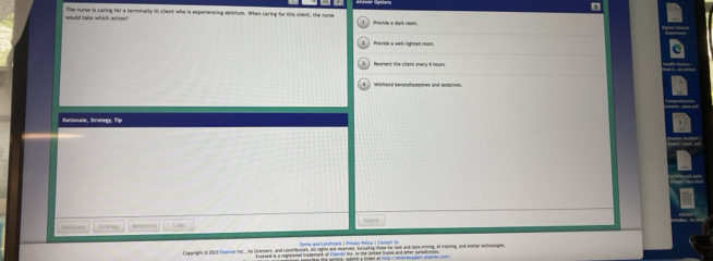 would take whih act n the nurse is caring for a terminally Ill client who is experiencing delinum. When caring for this cliest, the nume Provtde a dark reom. 
Provide a weß-lghced room 
= 
Reorient the cliet every 8 hours
WAVld beeadanepines and sedacives. a 
Rtreeatal s Rference Lc 
Copuright t 2013 Earviar inc. ito lcemsors, and connvions. All rights are reservedl, incling those fo bea and Bats miing. A Varning, and rooar recnroges 
wtt Innes and oter sururumin