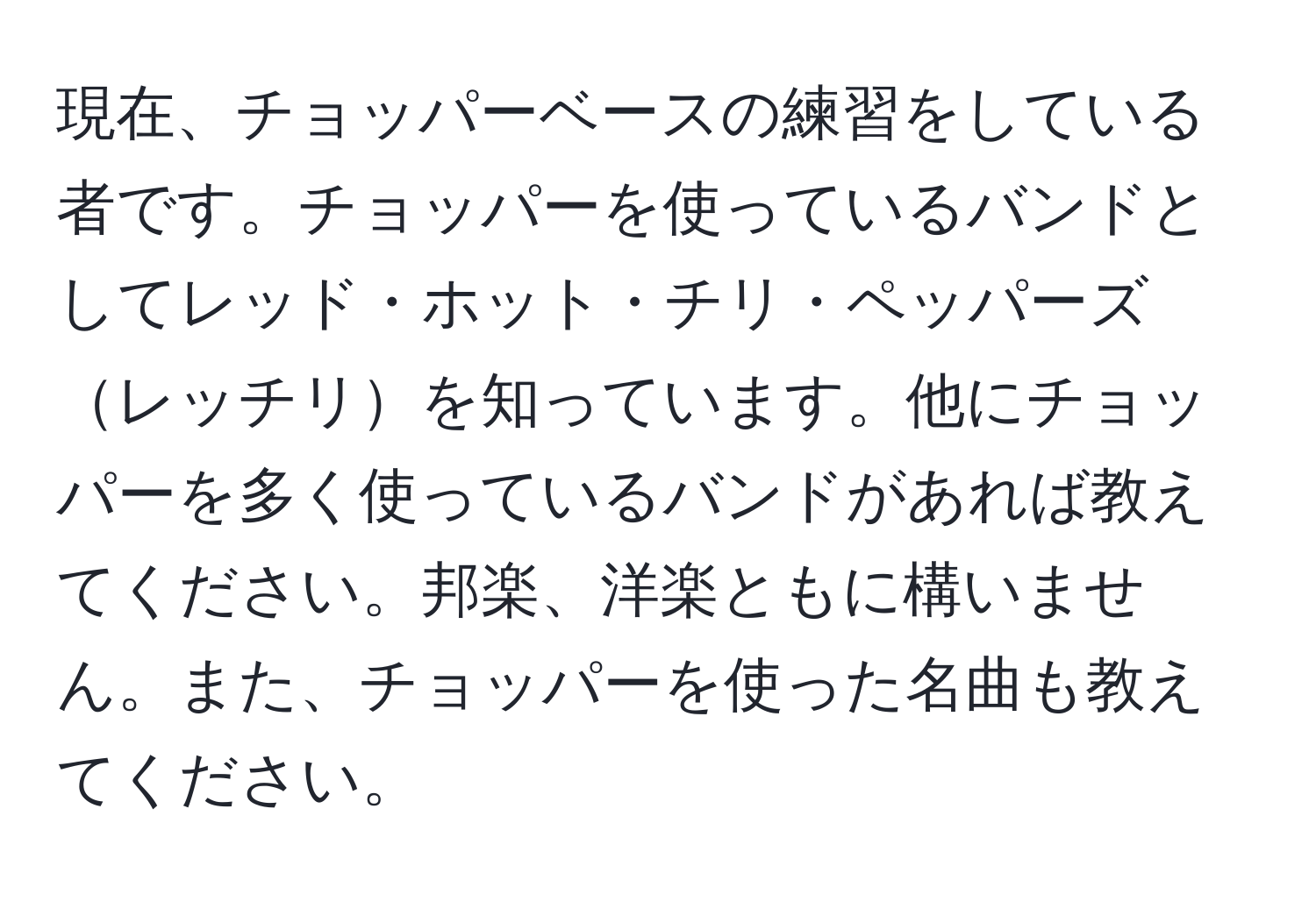 現在、チョッパーベースの練習をしている者です。チョッパーを使っているバンドとしてレッド・ホット・チリ・ペッパーズレッチリを知っています。他にチョッパーを多く使っているバンドがあれば教えてください。邦楽、洋楽ともに構いません。また、チョッパーを使った名曲も教えてください。