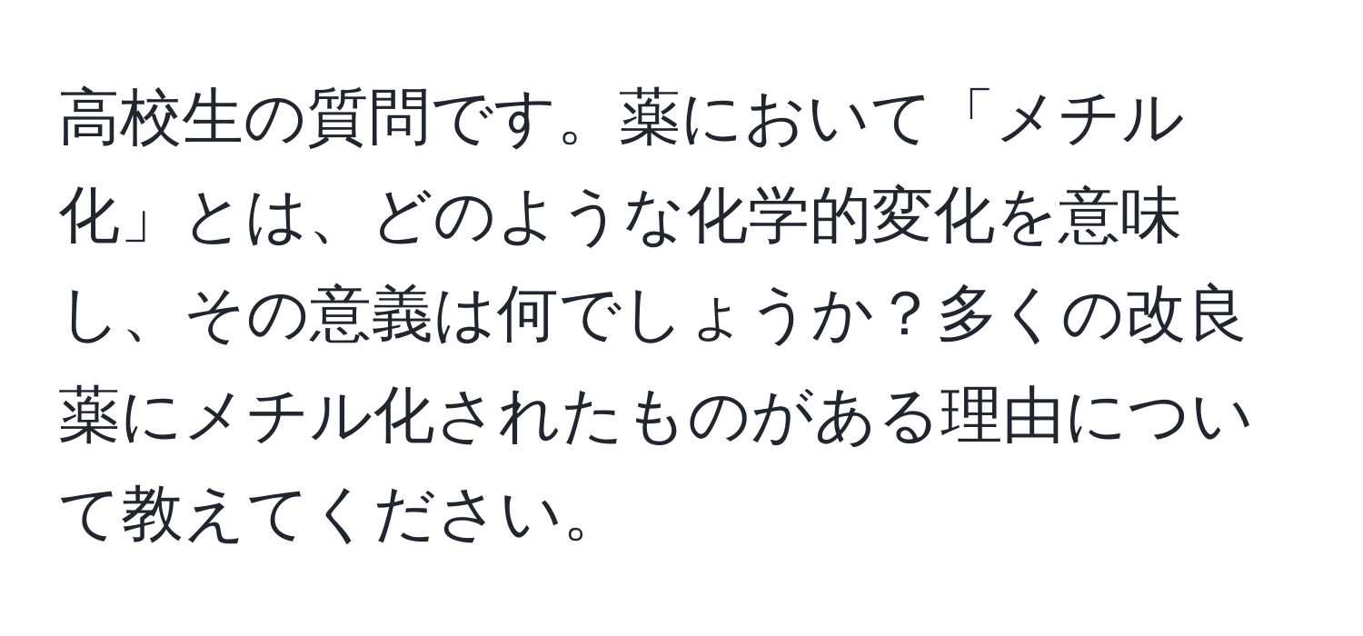 高校生の質問です。薬において「メチル化」とは、どのような化学的変化を意味し、その意義は何でしょうか？多くの改良薬にメチル化されたものがある理由について教えてください。