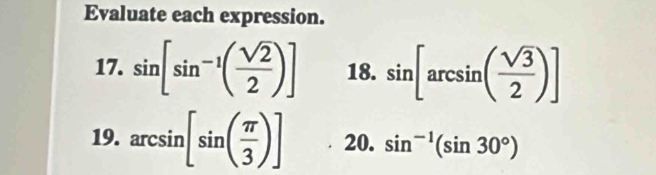 Evaluate each expression. 
17. sin [sin^(-1)( sqrt(2)/2 )] 18. sin [arcsin ( sqrt(3)/2 )]
19. arcsin [sin ( π /3 )] 20. sin^(-1)(sin 30°)