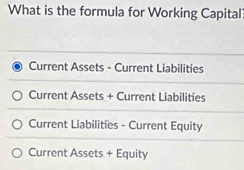 What is the formula for Working Capital?
Current Assets - Current Liabilities
Current Assets + Current Liabilities
Current Liabilities - Current Equity
Current Assets + Equity