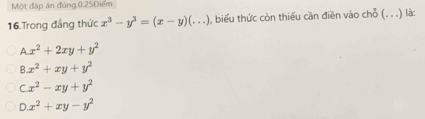 Một đáp án đúng, 0.25Điểm
16.Trong đẳng thức x^3-y^3=(x-y)(...) , biểu thức còn thiếu cần điền vào chỗ (. ..) là:
A x^2+2xy+y^2
B x^2+xy+y^2
C. x^2-xy+y^2
D. x^2+xy-y^2