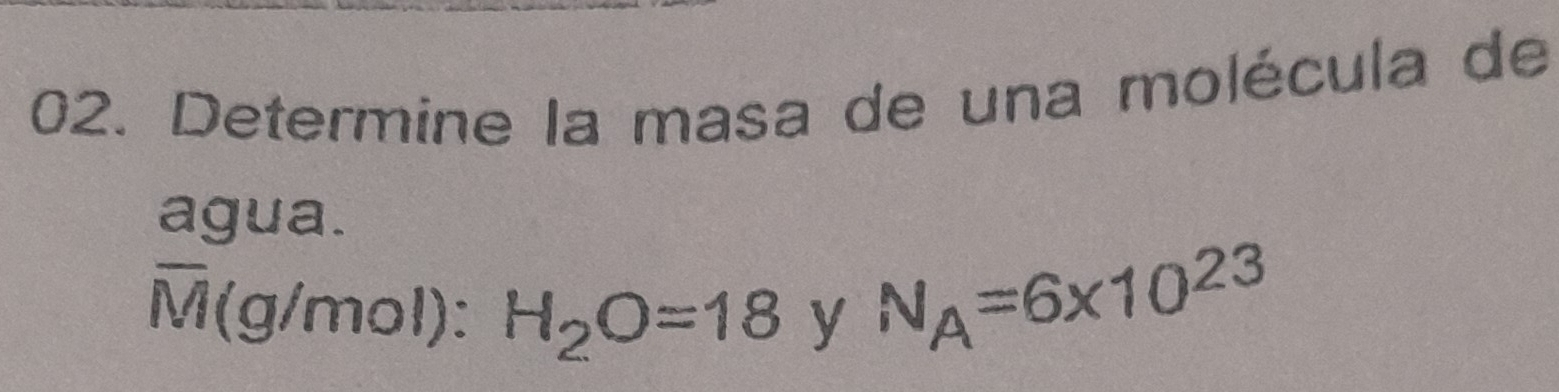 Determine la masa de una molécula de 
agua.
overline M( g/mol) : H_2O=18 y
N_A=6* 10^(23)