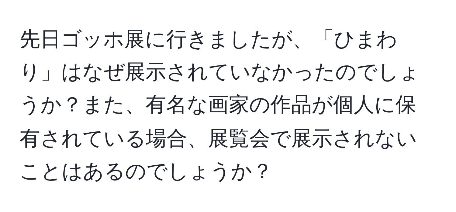 先日ゴッホ展に行きましたが、「ひまわり」はなぜ展示されていなかったのでしょうか？また、有名な画家の作品が個人に保有されている場合、展覧会で展示されないことはあるのでしょうか？