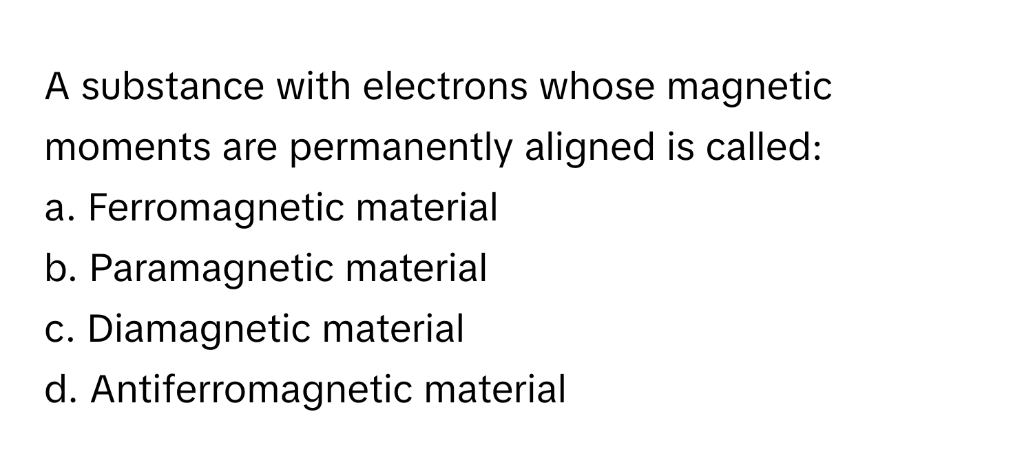 A substance with electrons whose magnetic moments are permanently aligned is called:

a. Ferromagnetic material
b. Paramagnetic material
c. Diamagnetic material
d. Antiferromagnetic material