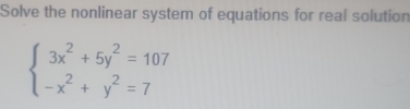 Solve the nonlinear system of equations for real solution
beginarrayl 3x^2+5y^2=107 -x^2+y^2=7endarray.