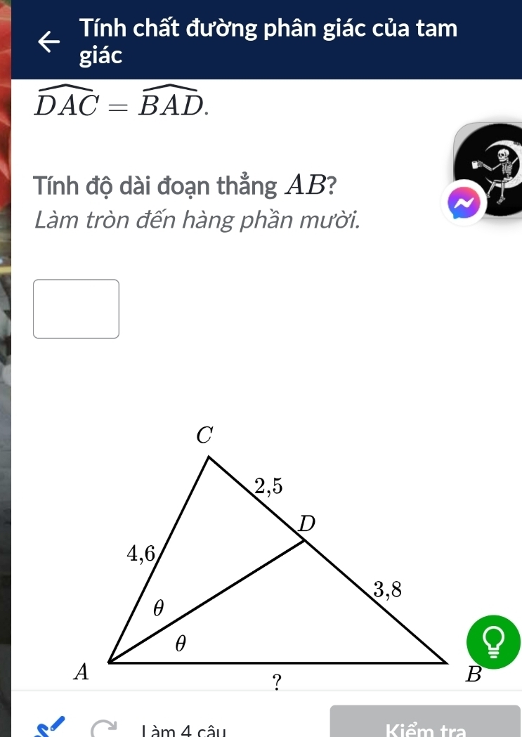 Tính chất đường phân giác của tam 
giác
widehat DAC=widehat BAD. 
Tính độ dài đoạn thẳng AB? 
Làm tròn đến hàng phần mười. 
Làm 4 câu Kiểm tra