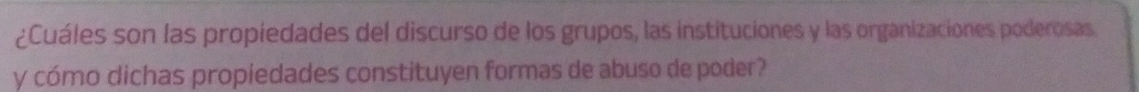 ¿Cuáles son las propiedades del discurso de los grupos, las instituciones y las organizaciones poderosas. 
y cómo dichas propiedades constituyen formas de abuso de poder?