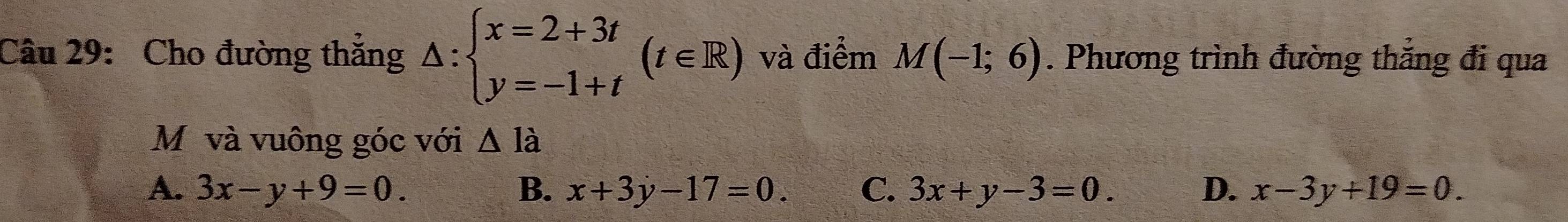 Cho đường thắng △ :beginarrayl x=2+3t y=-1+tendarray.  (t∈ R) và điểm M(-1;6). Phương trình đường thắng đi qua
Mỹ và vuông góc với △ ldot a
A. 3x-y+9=0. B. x+3y-17=0. C. 3x+y-3=0. D. x-3y+19=0.