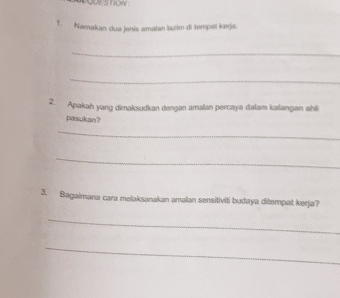 NQUESTION : 
1. Namakan dua jenis amalan lazim di tempat kerja. 
_ 
_ 
2. Apakah yang dimaksudkan dengan amalan percaya dalam kalangan shli 
pasukan? 
_ 
_ 
3. Bagaimana cara melaksanakan amalan sensitiviti budaya ditempat kerja? 
_ 
_