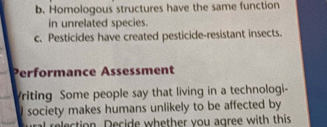 b. Homologous structures have the same function
in unrelated species.
c. Pesticides have created pesticide-resistant insects.
Performance Asseßsment
Vriting Some people say that living in a technologi-
I society makes humans unlikely to be affected by
e ct on Decide whether you agree with this