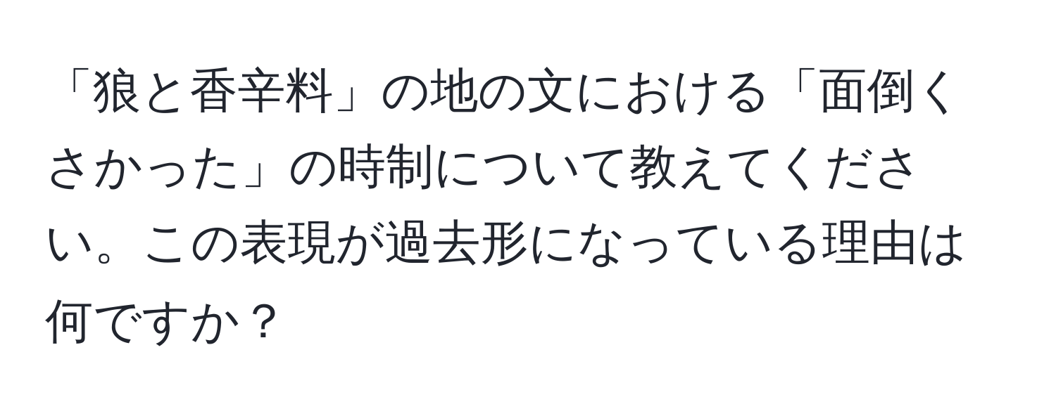 「狼と香辛料」の地の文における「面倒くさかった」の時制について教えてください。この表現が過去形になっている理由は何ですか？