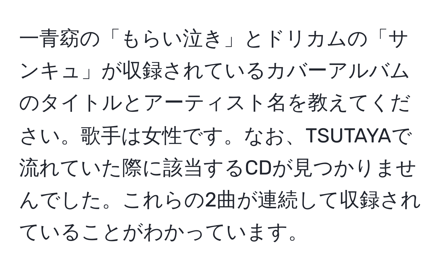 一青窈の「もらい泣き」とドリカムの「サンキュ」が収録されているカバーアルバムのタイトルとアーティスト名を教えてください。歌手は女性です。なお、TSUTAYAで流れていた際に該当するCDが見つかりませんでした。これらの2曲が連続して収録されていることがわかっています。