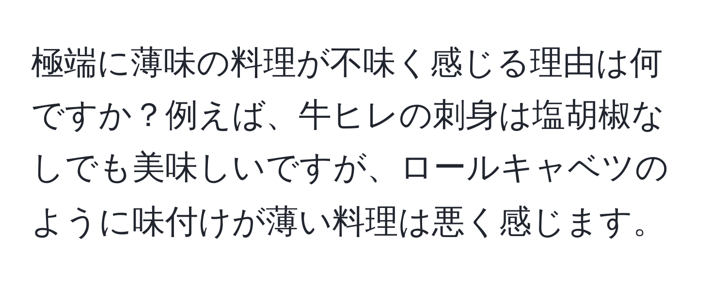 極端に薄味の料理が不味く感じる理由は何ですか？例えば、牛ヒレの刺身は塩胡椒なしでも美味しいですが、ロールキャベツのように味付けが薄い料理は悪く感じます。