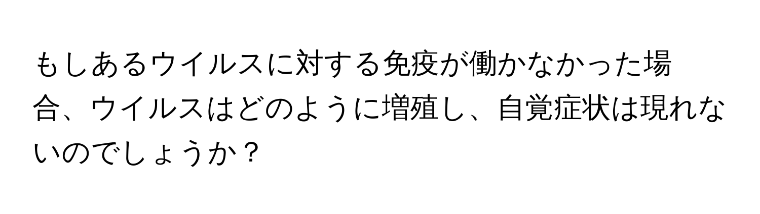 もしあるウイルスに対する免疫が働かなかった場合、ウイルスはどのように増殖し、自覚症状は現れないのでしょうか？