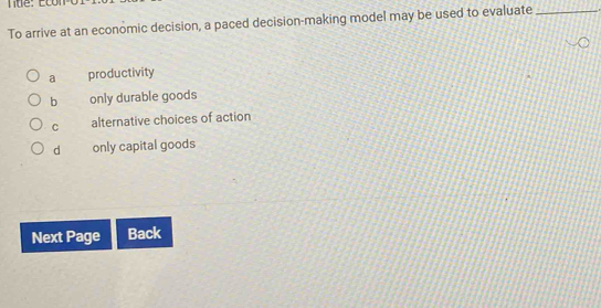 To arrive at an economic decision, a paced decision-making model may be used to evaluate_
a productivity
b only durable goods
C alternative choices of action
d only capital goods
Next Page Back