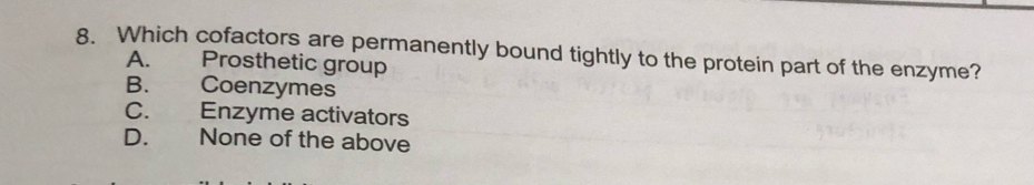 Which cofactors are permanently bound tightly to the protein part of the enzyme?
A. Prosthetic group
B. Coenzymes
C. Enzyme activators
D. None of the above