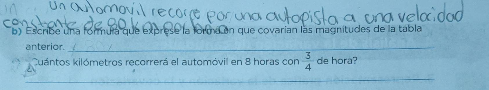 Escribe una formula que exprese la forma en que covarían las magnitudes de la tabla 
anterior._ 
Cuántos kilómetros recorrerá el automóvil en 8 horas con  3/4  de hora? 
_