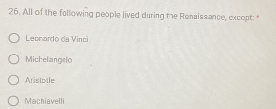 All of the following people lived during the Renaissance, except: *
Leonardo da Vinci
Michelangelo
Aristotle
Machiavelli