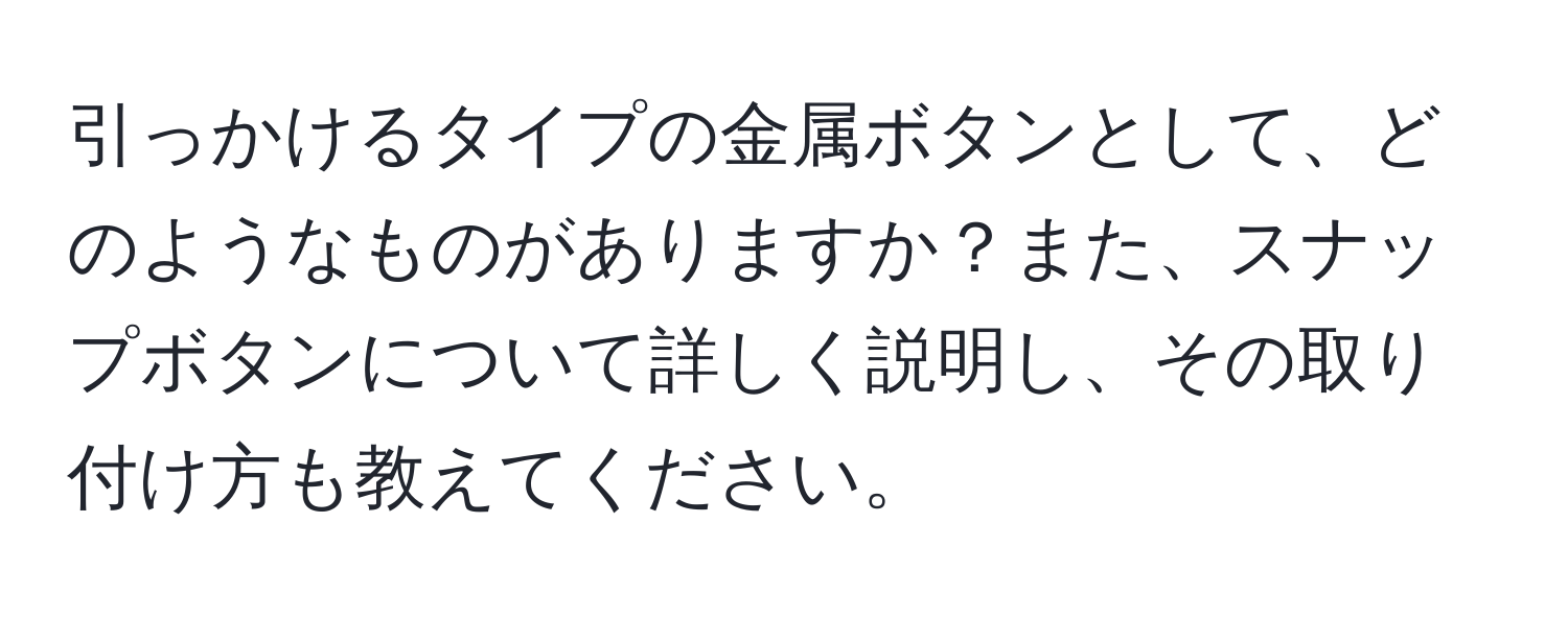 引っかけるタイプの金属ボタンとして、どのようなものがありますか？また、スナップボタンについて詳しく説明し、その取り付け方も教えてください。