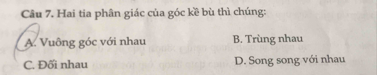 Hai tia phân giác của góc kề bù thì chúng:
A. Vuông góc với nhau B. Trùng nhau
C. Đối nhau D. Song song với nhau