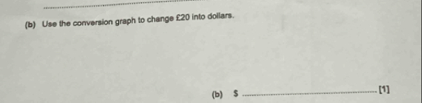 Use the conversion graph to change £20 into dollars. 
(b) $ _  [1]