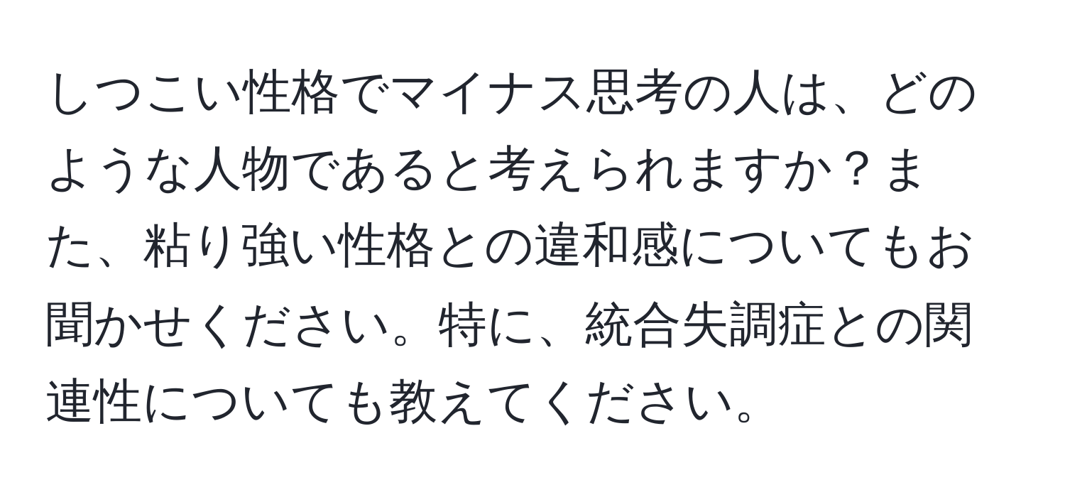 しつこい性格でマイナス思考の人は、どのような人物であると考えられますか？また、粘り強い性格との違和感についてもお聞かせください。特に、統合失調症との関連性についても教えてください。