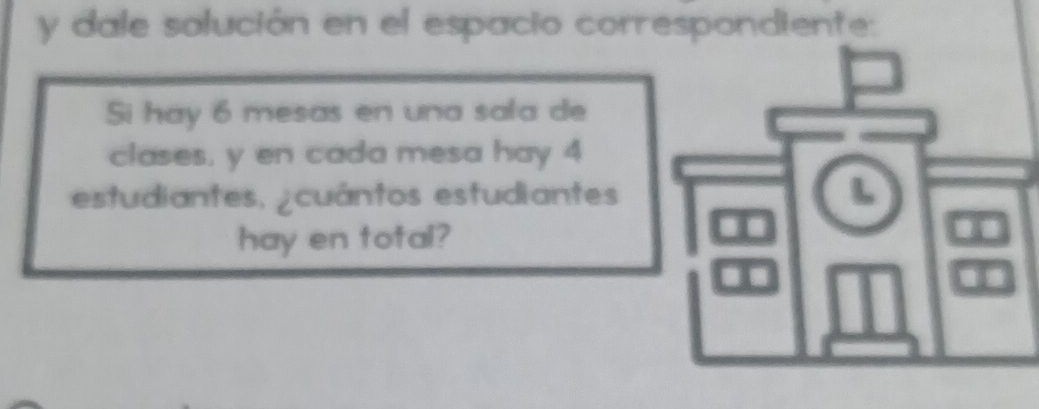 dale solución en el espacio correspondiente: 
Si hay 6 mesas en una sala de 
clases, y en cada mesa hay 4
estudiantes, ¿cuántos estudiantes 
hay en total?