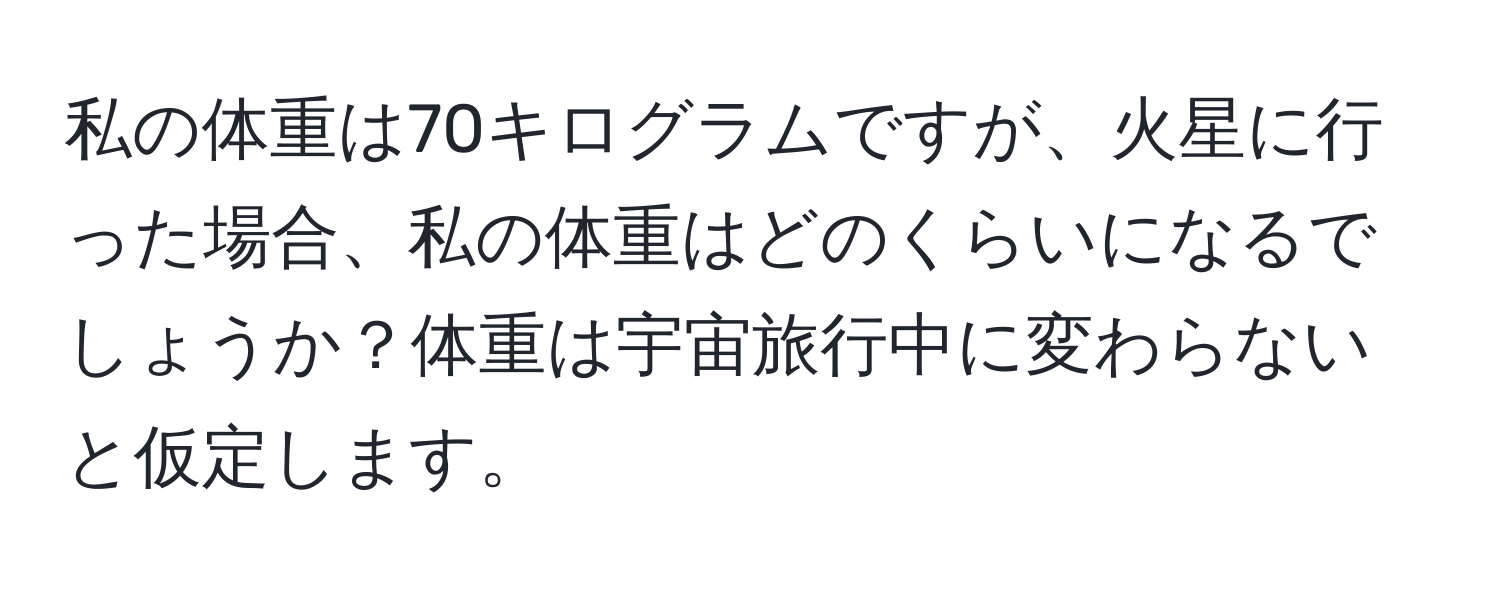 私の体重は70キログラムですが、火星に行った場合、私の体重はどのくらいになるでしょうか？体重は宇宙旅行中に変わらないと仮定します。