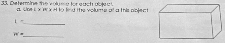 Determine the volume for each object. 
a. Use L x W x H to find the volume of a this object 
_ L=
_
W=