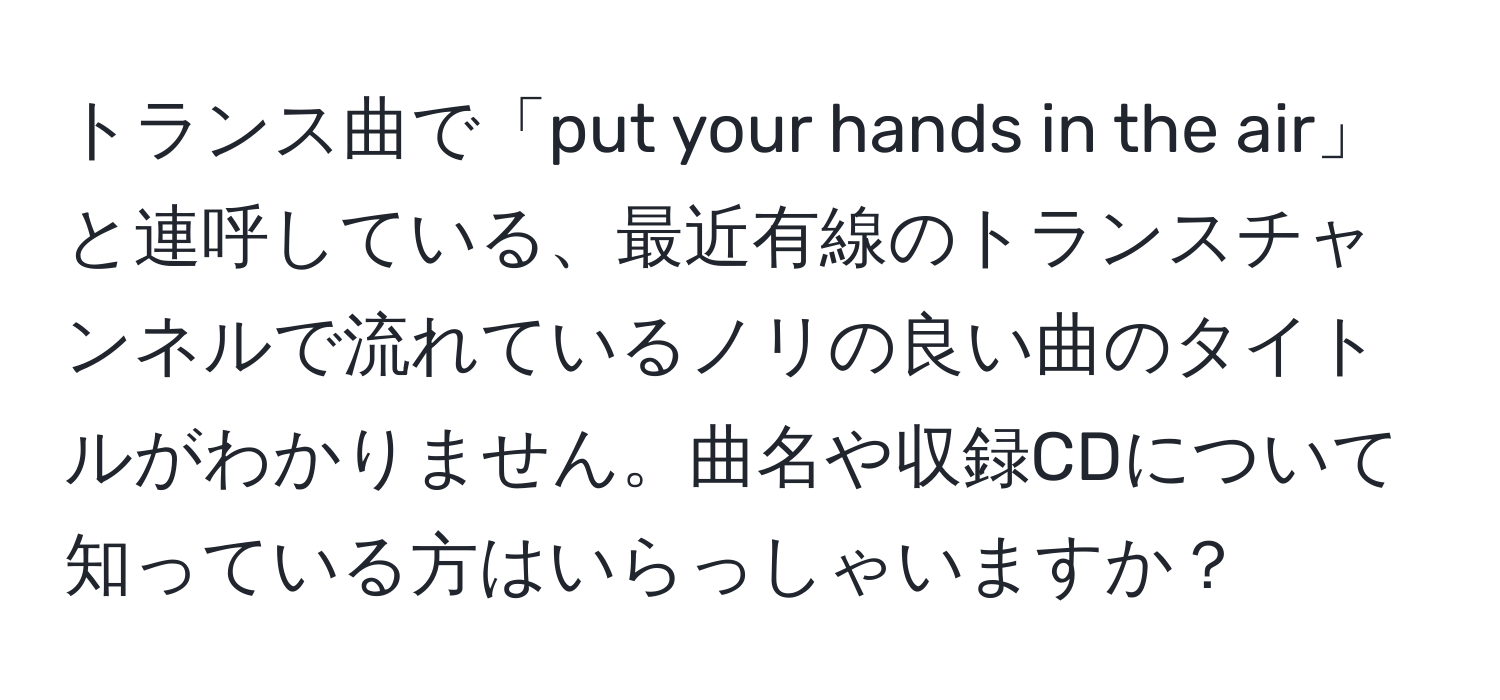 トランス曲で「put your hands in the air」と連呼している、最近有線のトランスチャンネルで流れているノリの良い曲のタイトルがわかりません。曲名や収録CDについて知っている方はいらっしゃいますか？