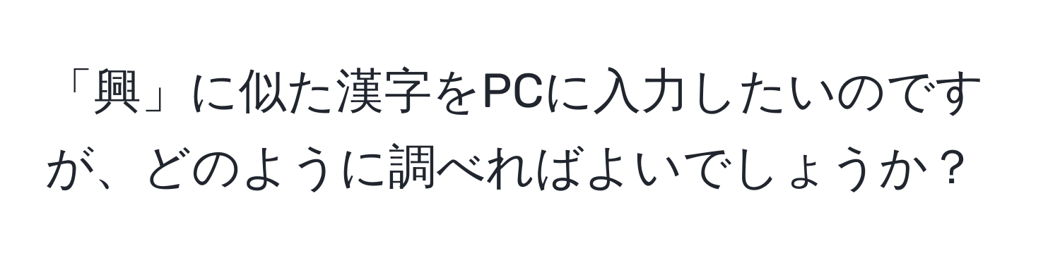 「興」に似た漢字をPCに入力したいのですが、どのように調べればよいでしょうか？