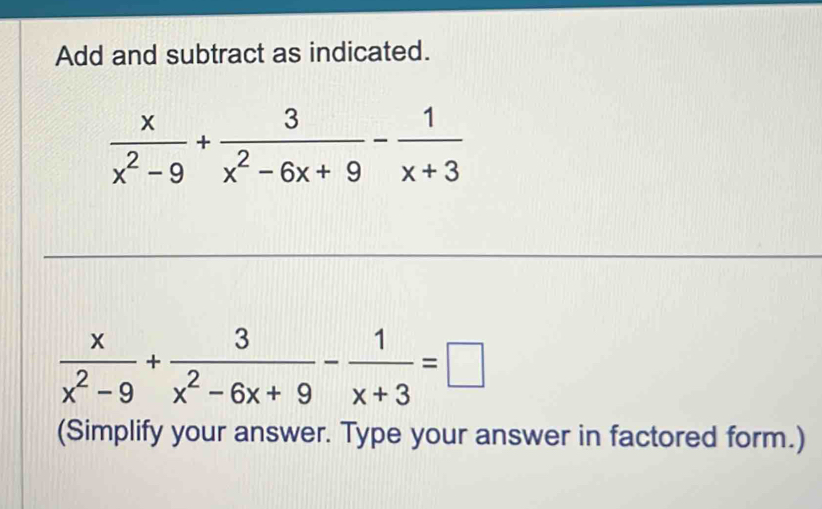 Add and subtract as indicated.
 x/x^2-9 + 3/x^2-6x+9 - 1/x+3 
 x/x^2-9 + 3/x^2-6x+9 - 1/x+3 =□
(Simplify your answer. Type your answer in factored form.)