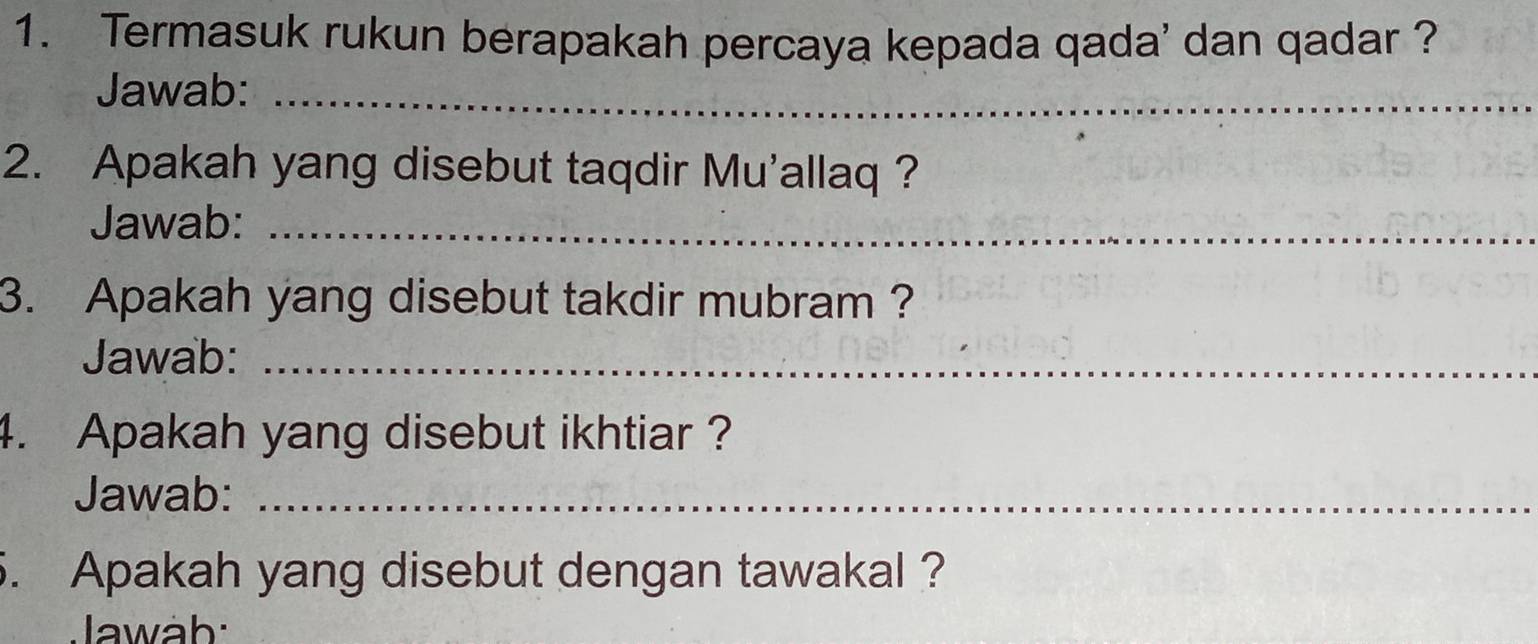 Termasuk rukun berapakah percaya kepada qada' dan qadar ? 
Jawab:_ 
2. Apakah yang disebut taqdir Mu'allaq? 
Jawab:_ 
3. Apakah yang disebut takdir mubram ? 
Jawab:_ 
4. Apakah yang disebut ikhtiar ? 
Jawab:_ 
5. Apakah yang disebut dengan tawakal ? 
Jawáb: