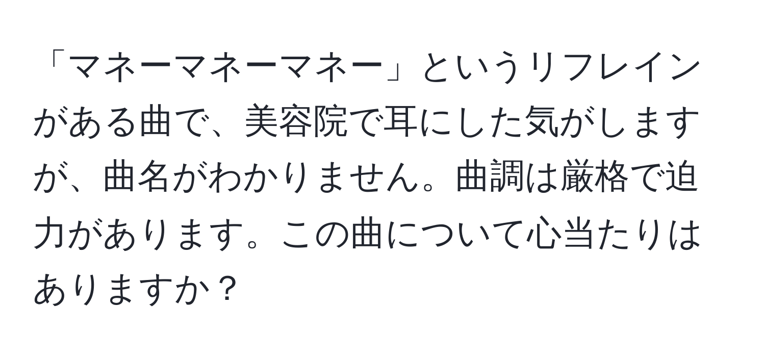 「マネーマネーマネー」というリフレインがある曲で、美容院で耳にした気がしますが、曲名がわかりません。曲調は厳格で迫力があります。この曲について心当たりはありますか？