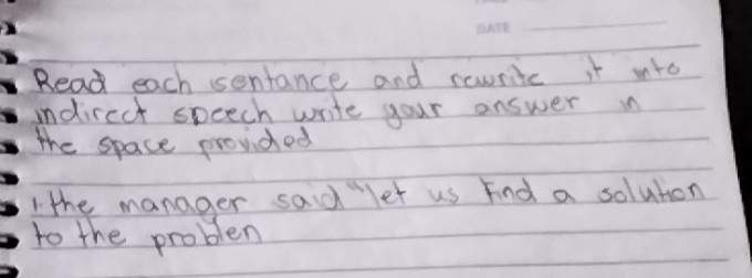 Read each sentance and cawrite it into 
indirect speech write your answer i 
the space provided 
1the manager said let us Find a solution 
to the problem