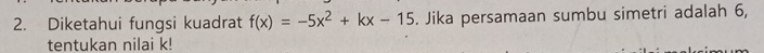 Diketahui fungsi kuadrat f(x)=-5x^2+kx-15. Jika persamaan sumbu simetri adalah 6, 
tentukan nilai k!