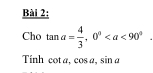 Cho tan a= 4/3 , 0°
Tính cot a, cos a, sin a