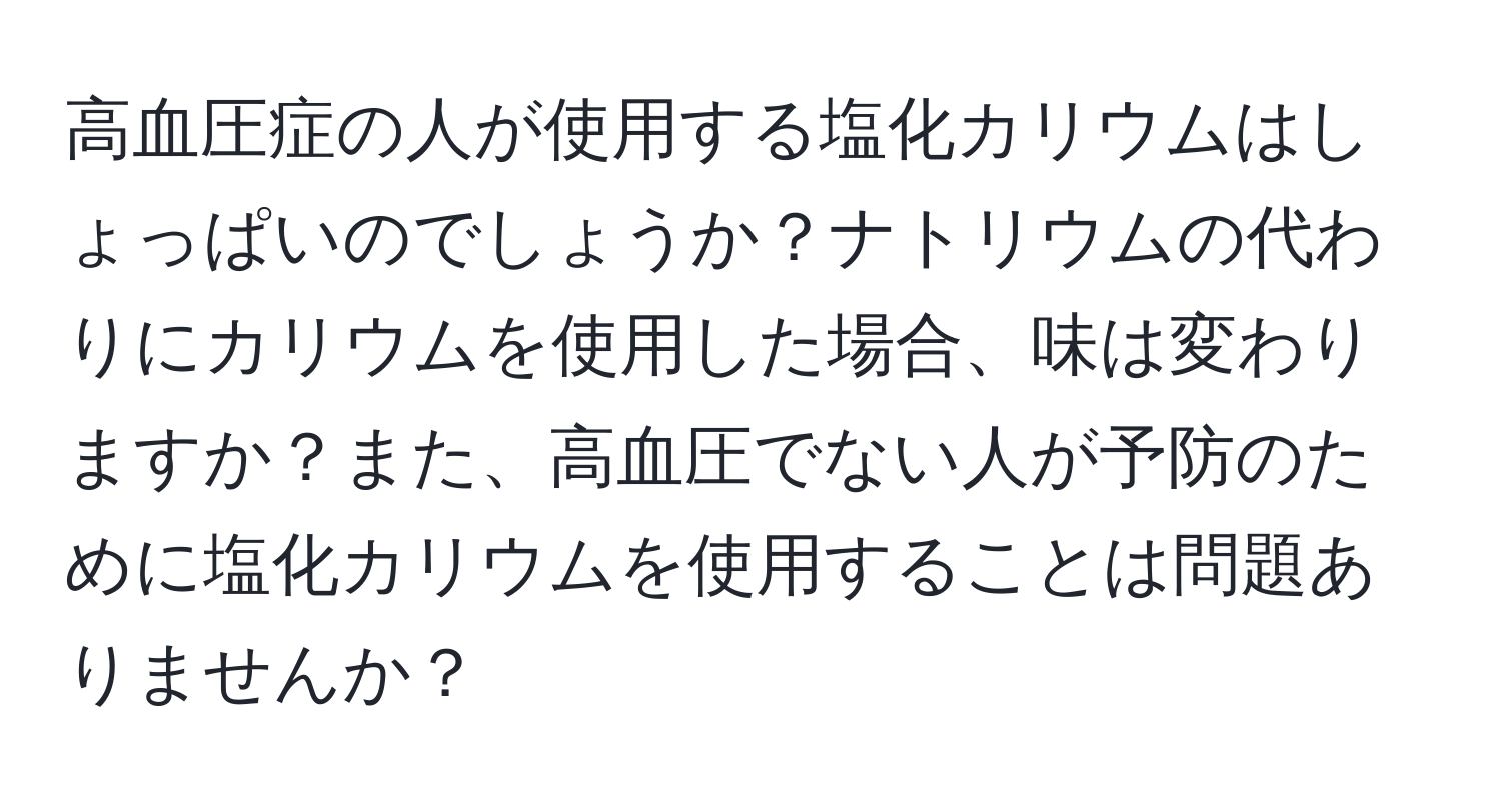 高血圧症の人が使用する塩化カリウムはしょっぱいのでしょうか？ナトリウムの代わりにカリウムを使用した場合、味は変わりますか？また、高血圧でない人が予防のために塩化カリウムを使用することは問題ありませんか？