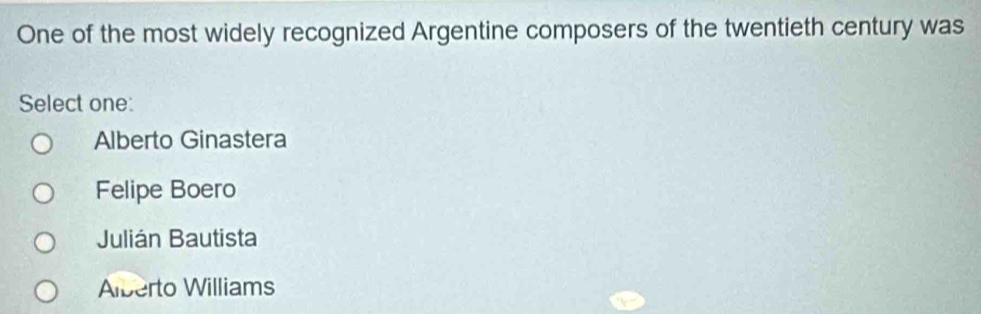 One of the most widely recognized Argentine composers of the twentieth century was
Select one:
Alberto Ginastera
Felipe Boero
Julián Bautista
Alberto Williams