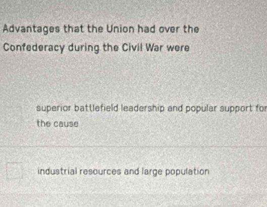 Advantages that the Union had over the
Confederacy during the Civil War were
superior battlefield leadership and popular support for
the cause
industrial resources and large population