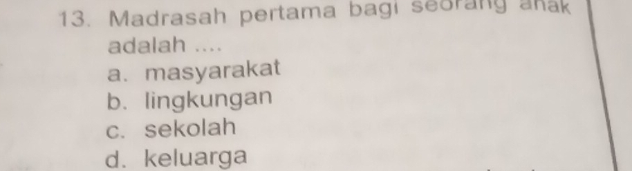 Madrasah pertama bagi seorang anak
adalah ....
a. masyarakat
b. lingkungan
c. sekolah
d. keluarga