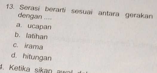 Serasi berarti sesuai antara gerakan
dengan ....
a. ucapan
b. latihan
c. irama
d. hitungan
4. Ketika sikan awal